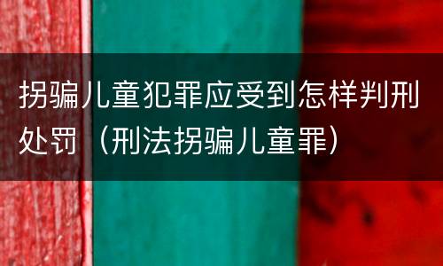 拐骗儿童犯罪应受到怎样判刑处罚（刑法拐骗儿童罪）