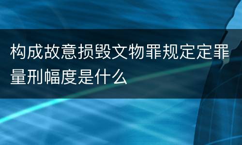构成故意损毁文物罪规定定罪量刑幅度是什么