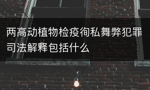 两高动植物检疫徇私舞弊犯罪司法解释包括什么
