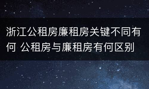 浙江公租房廉租房关键不同有何 公租房与廉租房有何区别