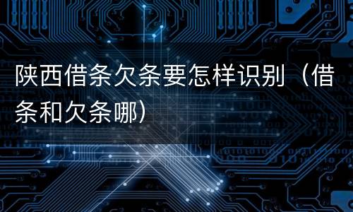 陕西借条欠条要怎样识别（借条和欠条哪）