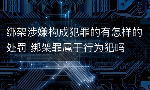 绑架涉嫌构成犯罪的有怎样的处罚 绑架罪属于行为犯吗
