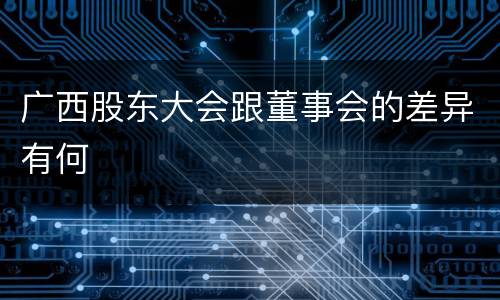 广西股东大会跟董事会的差异有何