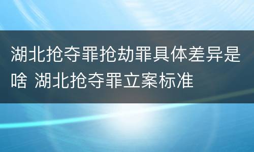 湖北抢夺罪抢劫罪具体差异是啥 湖北抢夺罪立案标准