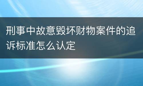 刑事中故意毁坏财物案件的追诉标准怎么认定