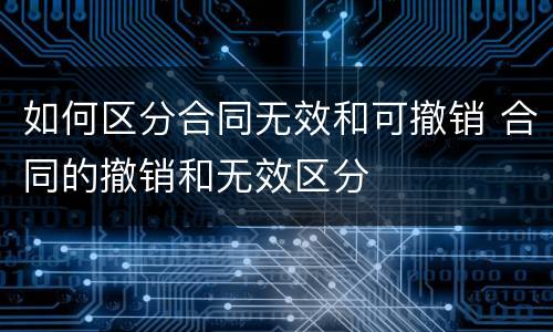 如何区分合同无效和可撤销 合同的撤销和无效区分