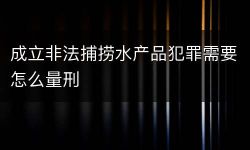 成立非法捕捞水产品犯罪需要怎么量刑