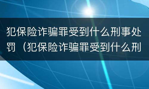 犯保险诈骗罪受到什么刑事处罚（犯保险诈骗罪受到什么刑事处罚呢）