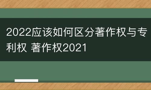 2022应该如何区分著作权与专利权 著作权2021