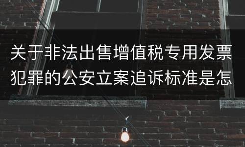 关于非法出售增值税专用发票犯罪的公安立案追诉标准是怎么样规定