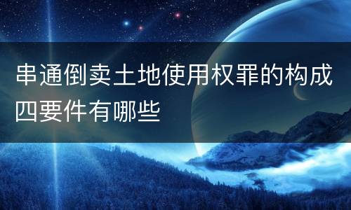 串通倒卖土地使用权罪的构成四要件有哪些