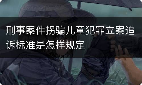 刑事案件拐骗儿童犯罪立案追诉标准是怎样规定