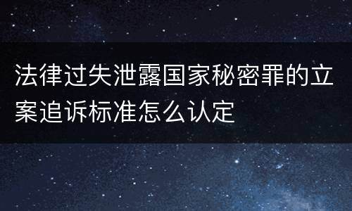 法律过失泄露国家秘密罪的立案追诉标准怎么认定