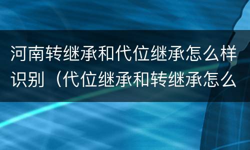 河南转继承和代位继承怎么样识别（代位继承和转继承怎么区分）