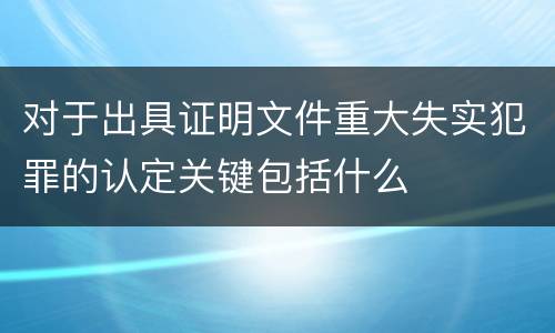 对于出具证明文件重大失实犯罪的认定关键包括什么