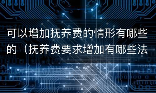 可以增加抚养费的情形有哪些的（抚养费要求增加有哪些法律依据）