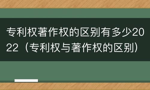 专利权著作权的区别有多少2022（专利权与著作权的区别）