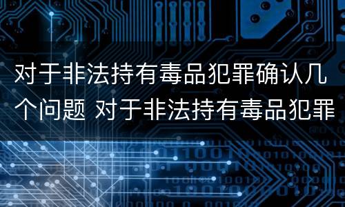 对于非法持有毒品犯罪确认几个问题 对于非法持有毒品犯罪确认几个问题进行处理