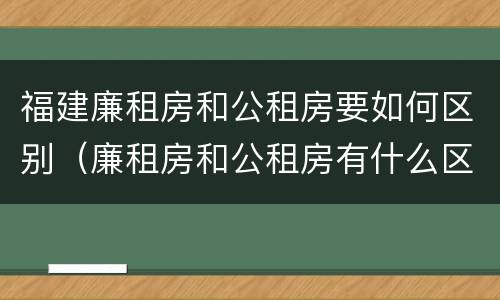 福建廉租房和公租房要如何区别（廉租房和公租房有什么区别,怎么申请）