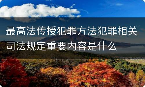 最高法传授犯罪方法犯罪相关司法规定重要内容是什么