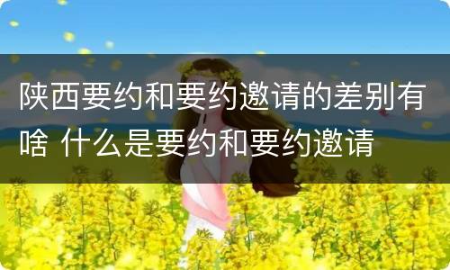 陕西要约和要约邀请的差别有啥 什么是要约和要约邀请