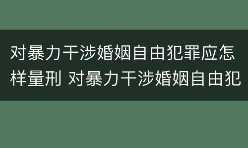 对暴力干涉婚姻自由犯罪应怎样量刑 对暴力干涉婚姻自由犯罪应怎样量刑呢