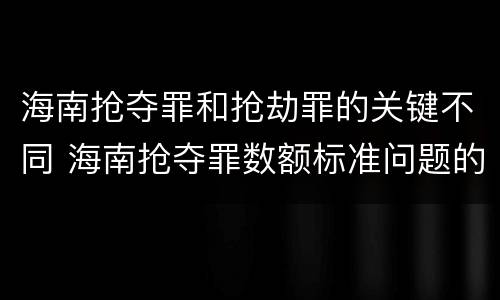海南抢夺罪和抢劫罪的关键不同 海南抢夺罪数额标准问题的规定