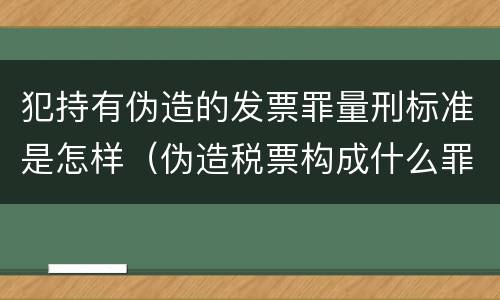 犯持有伪造的发票罪量刑标准是怎样（伪造税票构成什么罪）