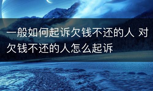 一般如何起诉欠钱不还的人 对欠钱不还的人怎么起诉