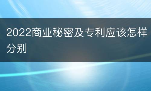 2022商业秘密及专利应该怎样分别