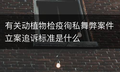 有关动植物检疫徇私舞弊案件立案追诉标准是什么