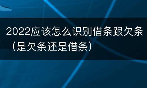 2022应该怎么识别借条跟欠条（是欠条还是借条）