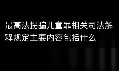最高法拐骗儿童罪相关司法解释规定主要内容包括什么