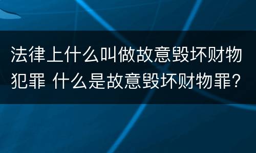 法律上什么叫做故意毁坏财物犯罪 什么是故意毁坏财物罪?