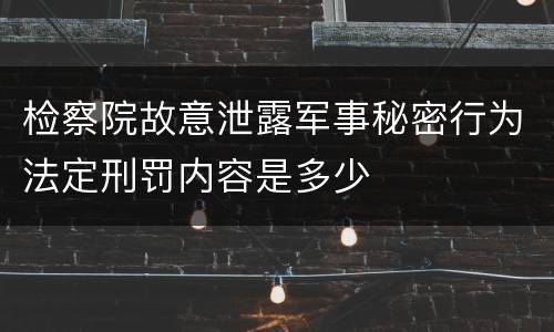 检察院故意泄露军事秘密行为法定刑罚内容是多少