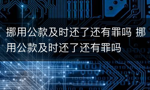 挪用公款及时还了还有罪吗 挪用公款及时还了还有罪吗