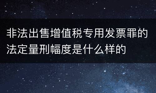 非法出售增值税专用发票罪的法定量刑幅度是什么样的