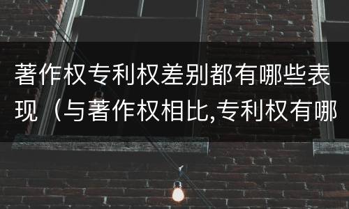 著作权专利权差别都有哪些表现（与著作权相比,专利权有哪些特征）