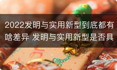 2022发明与实用新型到底都有啥差异 发明与实用新型是否具有实用性