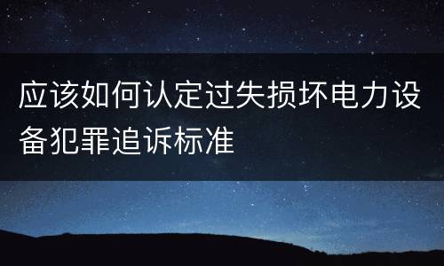 应该如何认定过失损坏电力设备犯罪追诉标准