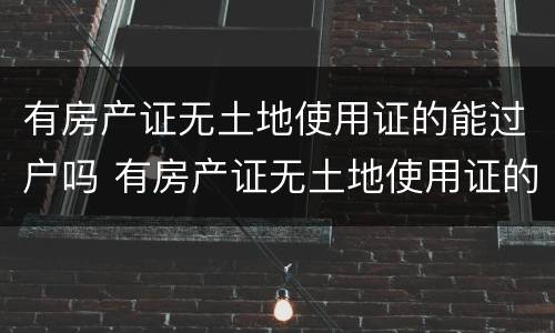 有房产证无土地使用证的能过户吗 有房产证无土地使用证的能过户吗怎么办