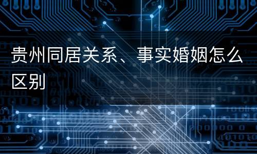 贵州同居关系、事实婚姻怎么区别