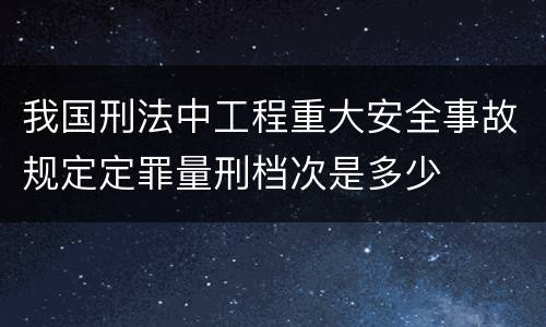 我国刑法中工程重大安全事故规定定罪量刑档次是多少