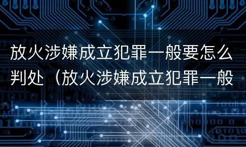 放火涉嫌成立犯罪一般要怎么判处（放火涉嫌成立犯罪一般要怎么判处呢）
