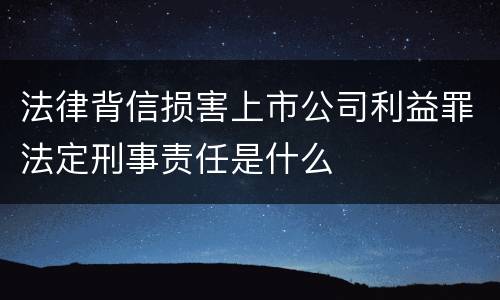 法律背信损害上市公司利益罪法定刑事责任是什么