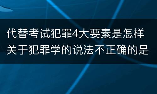 代替考试犯罪4大要素是怎样 关于犯罪学的说法不正确的是