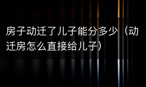 房子动迁了儿子能分多少（动迁房怎么直接给儿子）