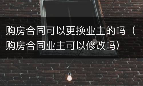 购房合同可以更换业主的吗（购房合同业主可以修改吗）