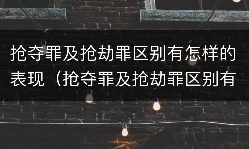 抢夺罪及抢劫罪区别有怎样的表现（抢夺罪及抢劫罪区别有怎样的表现）