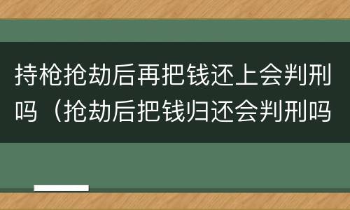 持枪抢劫后再把钱还上会判刑吗（抢劫后把钱归还会判刑吗?）